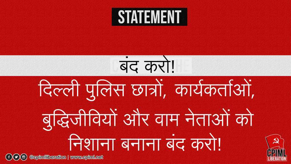 दिल्‍ली पुलिस छात्रों, कार्यकर्ताओं, बुद्धिजीवियों और वाम नेताओं को निशाना बनाना बंद करो!