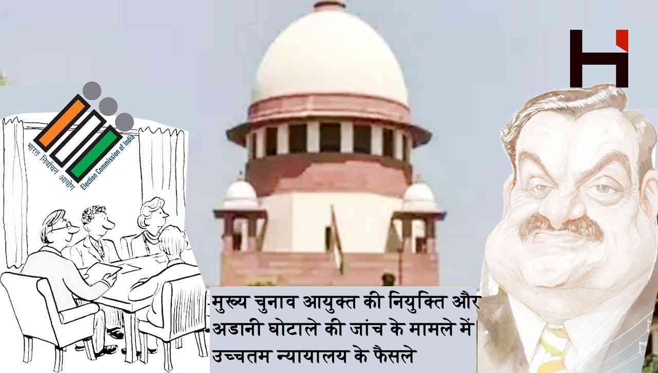 मुख्य चुनाव आयुक्त की नियुक्ति और अडानी घोटाले की जांच के मामले में  उच्चतम न्यायालय के फैसले पर बयान 